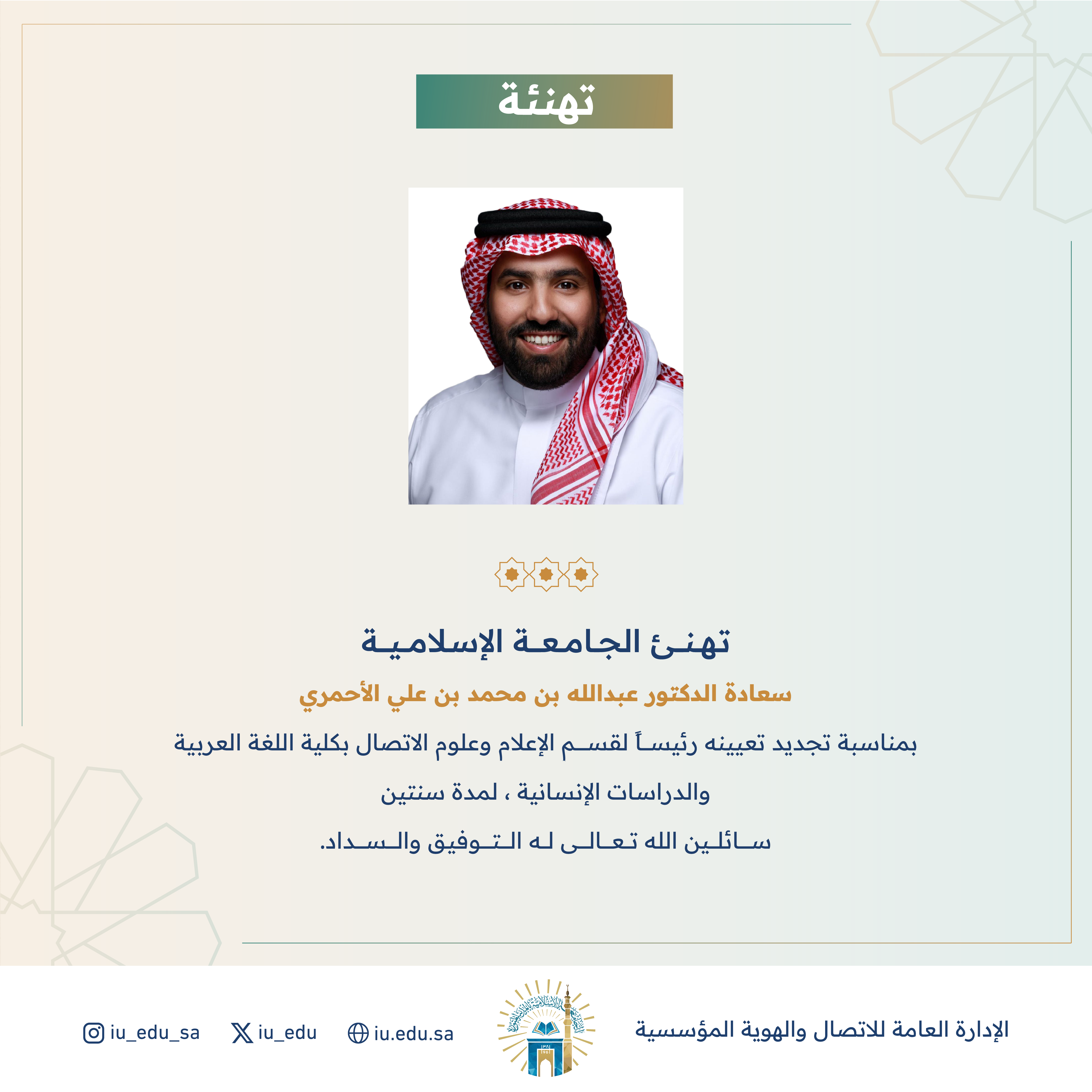 تهنئ الجامعة الإسلامية سعادة د. عبدالله بن محمد الأحمري، بمناسبة تجديد تعيينه رئيساً لقسم الإعلام وعلوم الاتصال بكلية اللغة العربية والدراسات الإنسانية. 